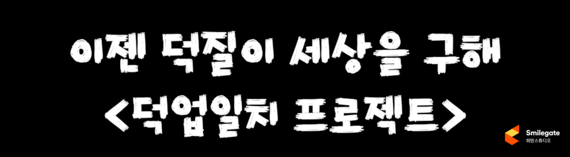 [스마일게이트] 이젠 덕질이 세상을 바꾼다 <덕업일치 프로젝트>